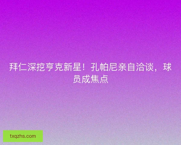 拜仁深挖亨克新星!孔帕尼亲自洽谈,球员成焦点 拜仁深挖亨克新星!孔帕尼亲自洽谈,球员成焦点
