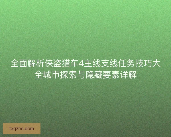 全面解析侠盗猎车4主线支线任务技巧大全城市探索与隐藏要素详解 全面解析侠盗猎车4主线支线任务技巧大全城市探索与隐藏要素详解