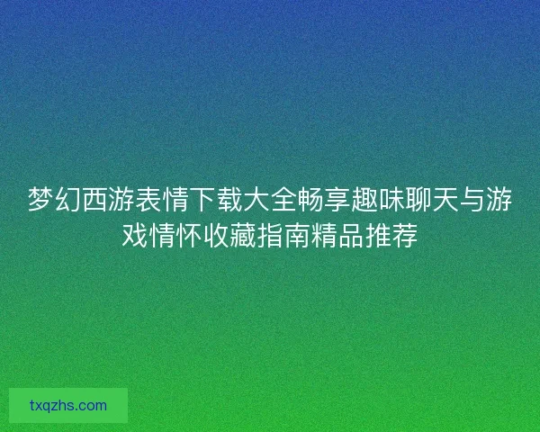 梦幻西游表情下载大全畅享趣味聊天与游戏情怀收藏指南精品推荐