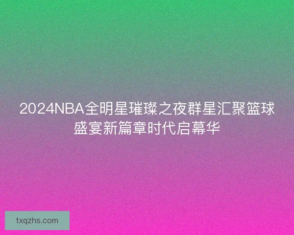 2024NBA全明星璀璨之夜群星汇聚篮球盛宴新篇章时代启幕华