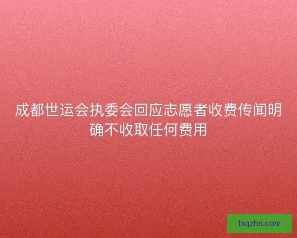 成都世运会执委会回应志愿者收费传闻明确不收取任何费用