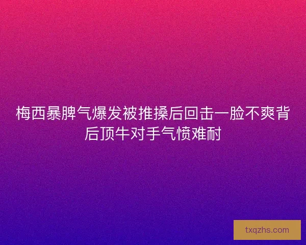 梅西暴脾气爆发被推搡后回击一脸不爽背后顶牛对手气愤难耐