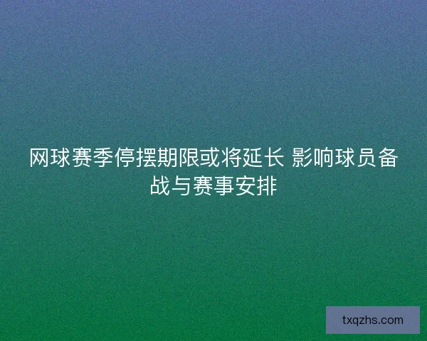网球赛季停摆期限或将延长 影响球员备战与赛事安排