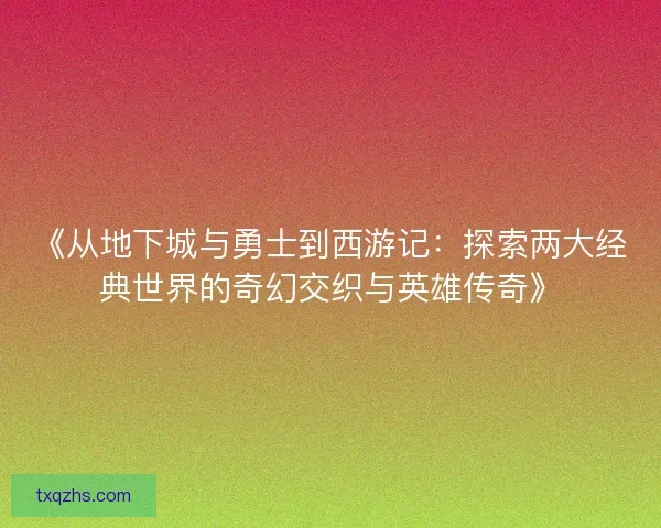 《从地下城与勇士到西游记:探索两大经典世界的奇幻交织与英雄传奇》 《从地下城与勇士到西游记:探索两大经典世界的奇幻交织与英雄传奇》