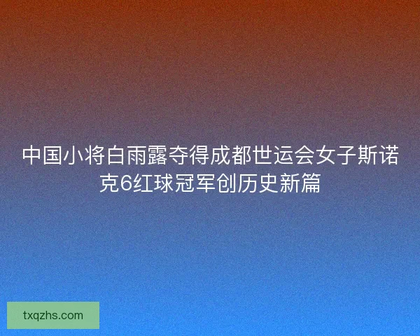 中国小将白雨露夺得成都世运会女子斯诺克6红球冠军创历史新篇 中国小将白雨露夺得成都世运会女子斯诺克6红球冠军创历史新篇