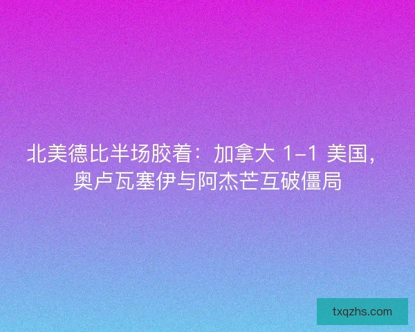 北美德比半场胶着：加拿大 1-1 美国，奥卢瓦塞伊与阿杰芒互破僵局