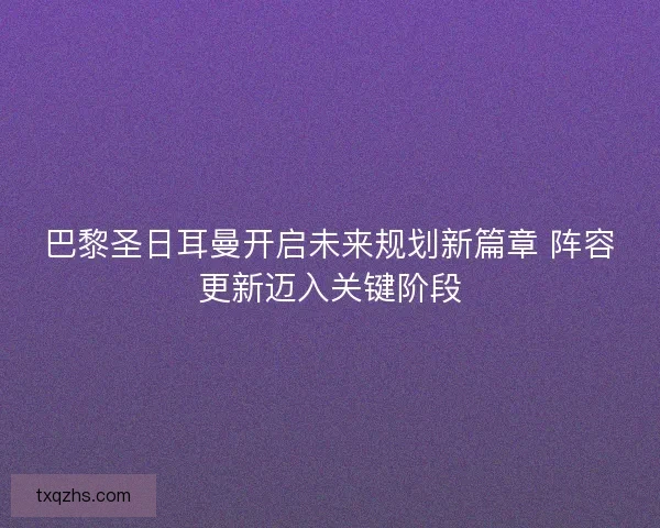 巴黎圣日耳曼开启未来规划新篇章 阵容更新迈入关键阶段