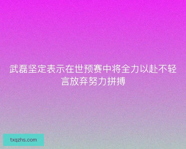 武磊坚定表示在世预赛中将全力以赴不轻言放弃努力拼搏 武磊坚定表示在世预赛中将全力以赴不轻言放弃努力拼搏