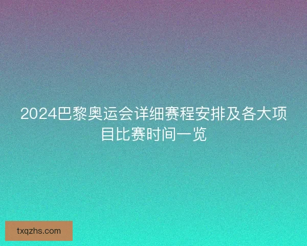 2024巴黎奥运会详细赛程安排及各大项目比赛时间一览 2024巴黎奥运会详细赛程安排及各大项目比赛时间一览