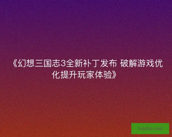 《幻想三国志3全新补丁发布 破解游戏优化提升玩家体验》 《幻想三国志3全新补丁发布 破解游戏优化提升玩家体验》
