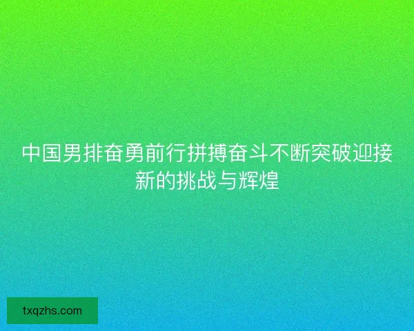 中国男排奋勇前行拼搏奋斗不断突破迎接新的挑战与辉煌 中国男排奋勇前行拼搏奋斗不断突破迎接新的挑战与辉煌