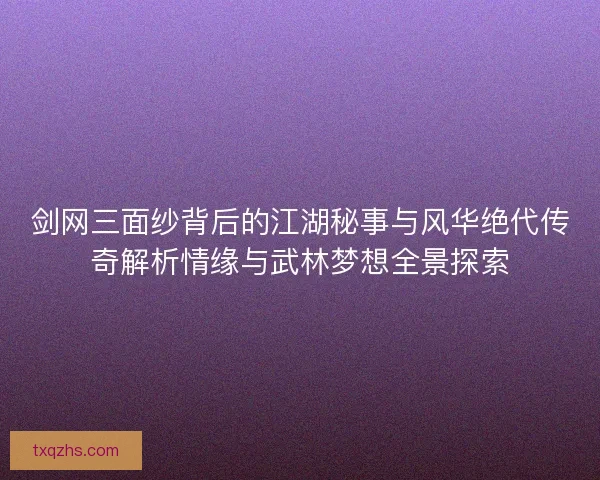 剑网三面纱背后的江湖秘事与风华绝代传奇解析情缘与武林梦想全景探索