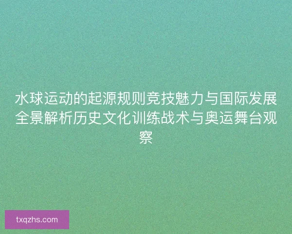 水球运动的起源规则竞技魅力与国际发展全景解析历史文化训练战术与奥运舞台观察