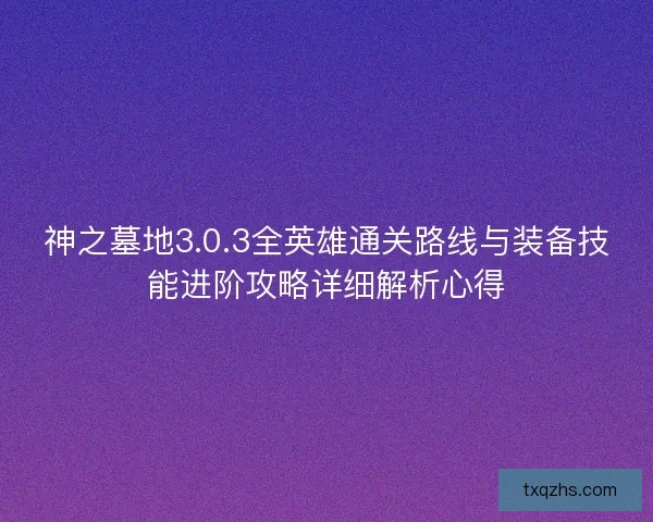 神之墓地3.0.3全英雄通关路线与装备技能进阶攻略详细解析心得