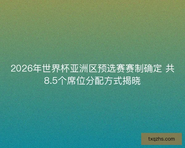 2026年世界杯亚洲区预选赛赛制确定 共8.5个席位分配方式揭晓 2026年世界杯亚洲区预选赛赛制确定 共8.5个席位分配方式揭晓