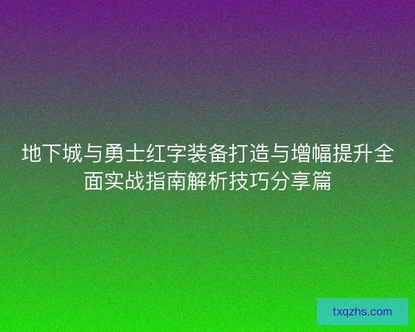 地下城与勇士红字装备打造与增幅提升全面实战指南解析技巧分享篇 地下城与勇士红字装备打造与增幅提升全面实战指南解析技巧分享篇
