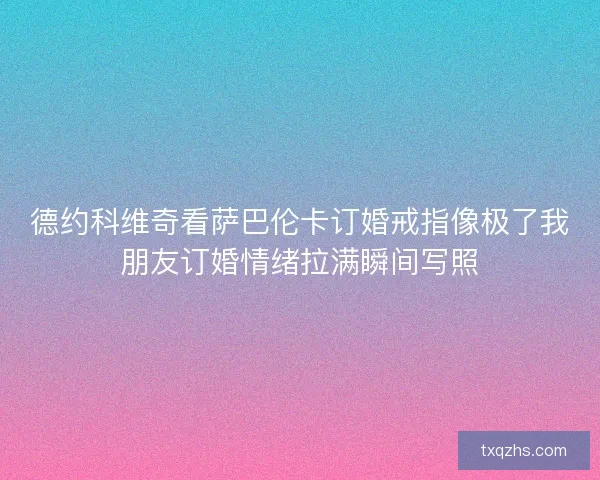 德约科维奇看萨巴伦卡订婚戒指像极了我朋友订婚情绪拉满瞬间写照