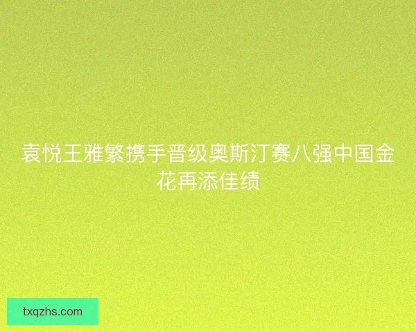 袁悦王雅繁携手晋级奥斯汀赛八强中国金花再添佳绩 袁悦王雅繁携手晋级奥斯汀赛八强中国金花再添佳绩