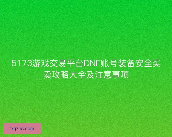 5173游戏交易平台DNF账号装备安全买卖攻略大全及注意事项