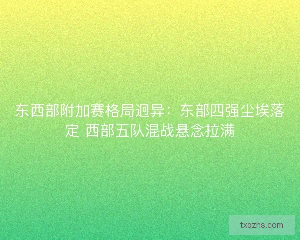 东西部附加赛格局迥异：东部四强尘埃落定 西部五队混战悬念拉满