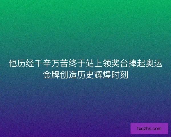 他历经千辛万苦终于站上领奖台捧起奥运金牌创造历史辉煌时刻