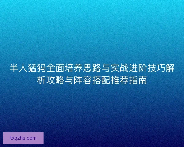 半人猛犸全面培养思路与实战进阶技巧解析攻略与阵容搭配推荐指南 半人猛犸全面培养思路与实战进阶技巧解析攻略与阵容搭配推荐指南