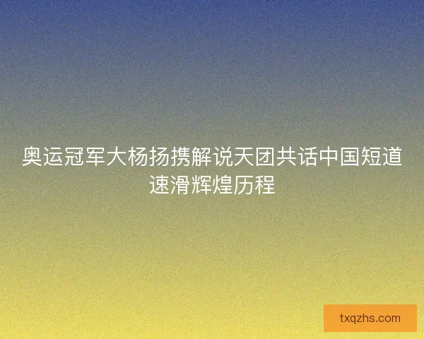 奥运冠军大杨扬携解说天团共话中国短道速滑辉煌历程 奥运冠军大杨扬携解说天团共话中国短道速滑辉煌历程