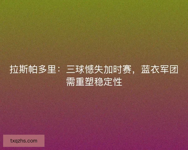 拉斯帕多里：三球憾失加时赛，蓝衣军团需重塑稳定性