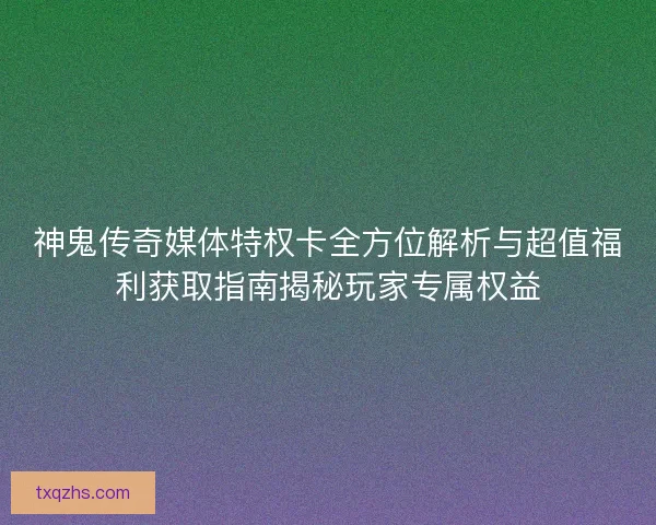 神鬼传奇媒体特权卡全方位解析与超值福利获取指南揭秘玩家专属权益 神鬼传奇媒体特权卡全方位解析与超值福利获取指南揭秘玩家专属权益
