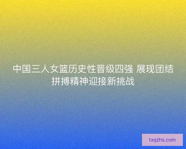 中国三人女篮历史性晋级四强 展现团结拼搏精神迎接新挑战 中国三人女篮历史性晋级四强 展现团结拼搏精神迎接新挑战