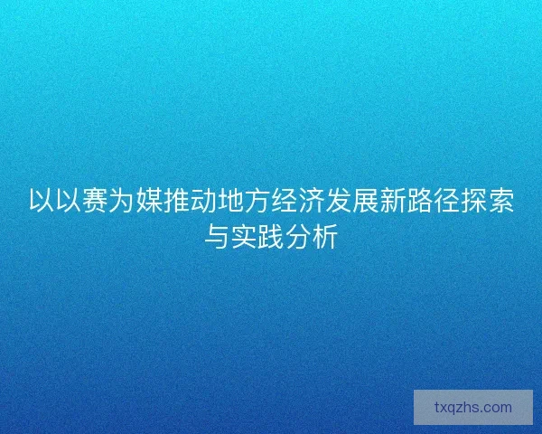 以以赛为媒推动地方经济发展新路径探索与实践分析 以以赛为媒推动地方经济发展新路径探索与实践分析