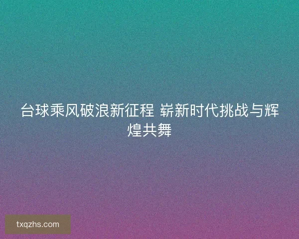 台球乘风破浪新征程 崭新时代挑战与辉煌共舞 台球乘风破浪新征程 崭新时代挑战与辉煌共舞