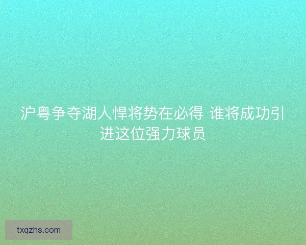沪粤争夺湖人悍将势在必得 谁将成功引进这位强力球员 沪粤争夺湖人悍将势在必得 谁将成功引进这位强力球员
