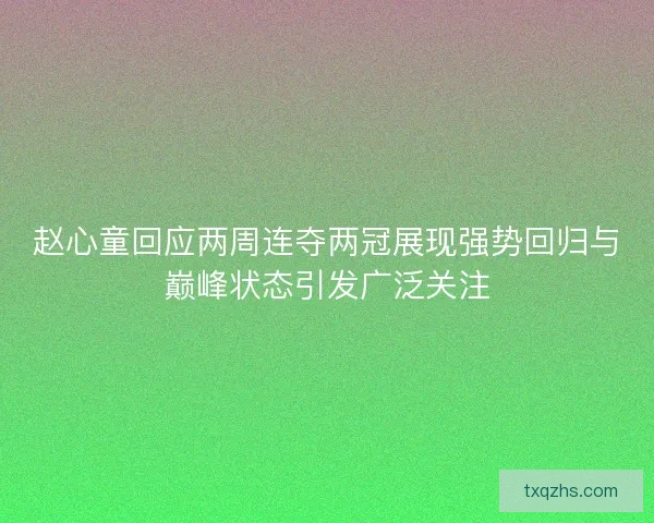 赵心童回应两周连夺两冠展现强势回归与巅峰状态引发广泛关注 赵心童回应两周连夺两冠展现强势回归与巅峰状态引发广泛关注