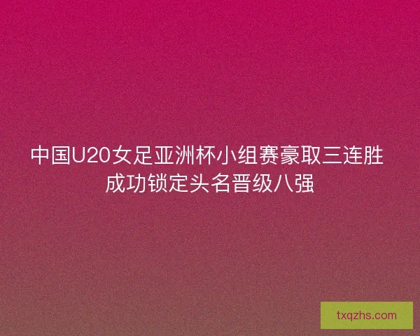 中国U20女足亚洲杯小组赛豪取三连胜 成功锁定头名晋级八强
