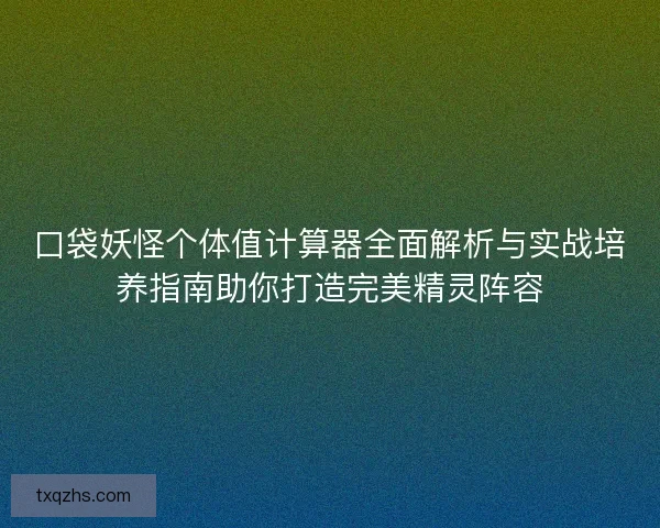 口袋妖怪个体值计算器全面解析与实战培养指南助你打造完美精灵阵容