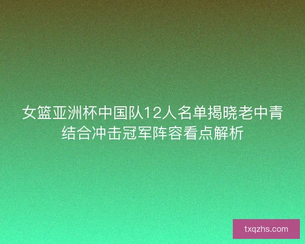 女篮亚洲杯中国队12人名单揭晓老中青结合冲击冠军阵容看点解析