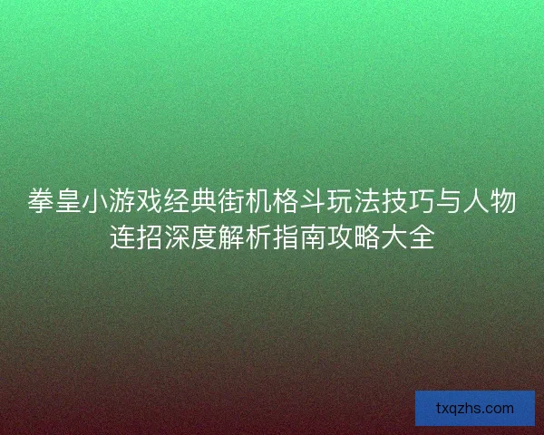 拳皇小游戏经典街机格斗玩法技巧与人物连招深度解析指南攻略大全