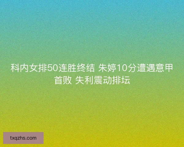 科内女排50连胜终结 朱婷10分遭遇意甲首败 失利震动排坛