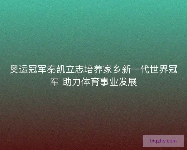 奥运冠军秦凯立志培养家乡新一代世界冠军 助力体育事业发展 奥运冠军秦凯立志培养家乡新一代世界冠军 助力体育事业发展
