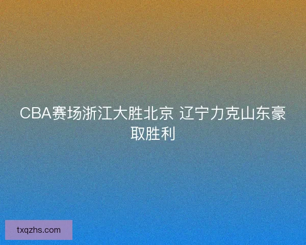 CBA赛场浙江大胜北京 辽宁力克山东豪取胜利