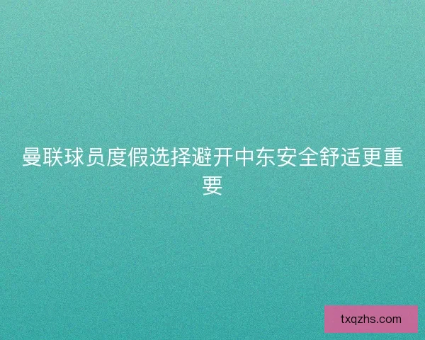 曼联球员度假选择避开中东安全舒适更重要 曼联球员度假选择避开中东安全舒适更重要