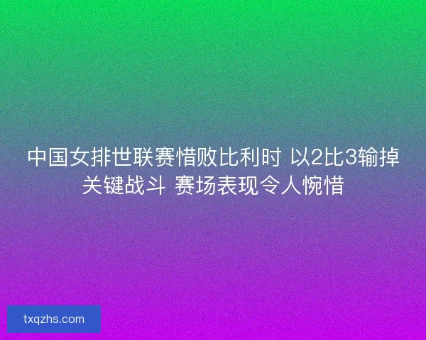 中国女排世联赛惜败比利时 以2比3输掉关键战斗 赛场表现令人惋惜